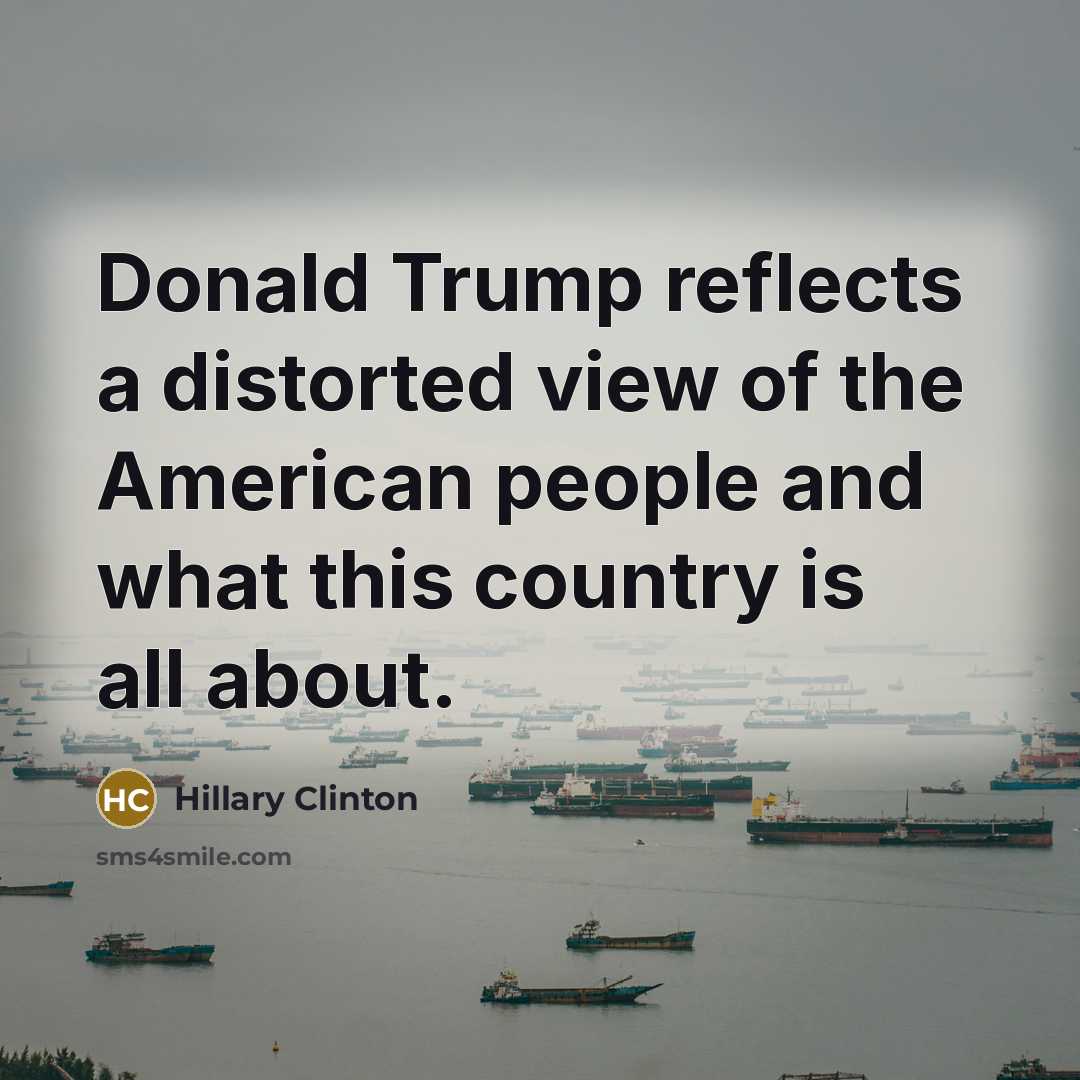 “Donald Trump reflects a distorted view of the American people and what this country is all about.” quote by Hillary Clinton