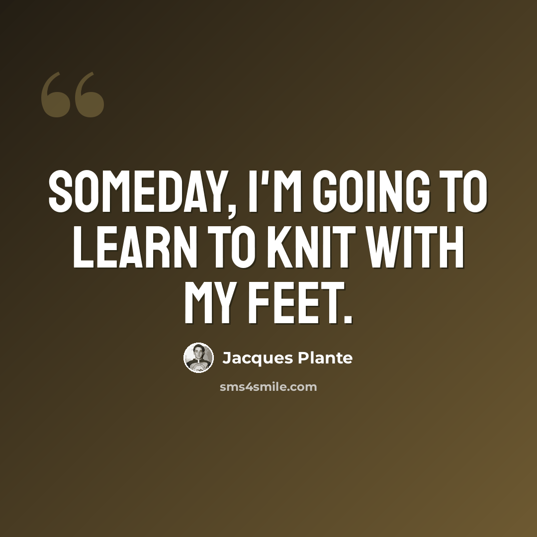 “Someday, I'm going to learn to knit with my feet.” quote by Jacques Plante