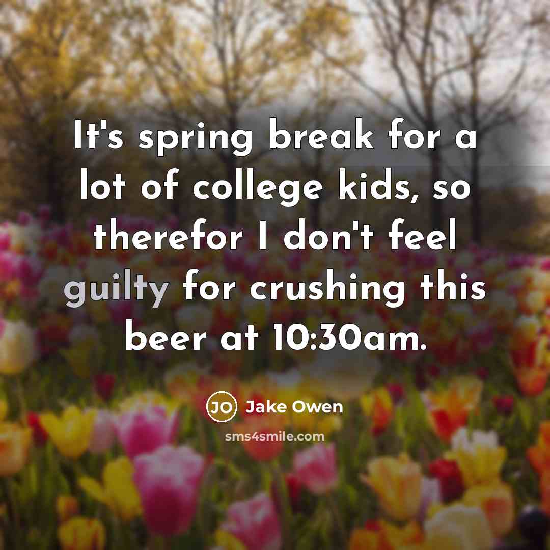 “It's spring break for a lot of college kids, so therefor I don't feel guilty for crushing this beer at 10:30am.” quote by Jake Owen