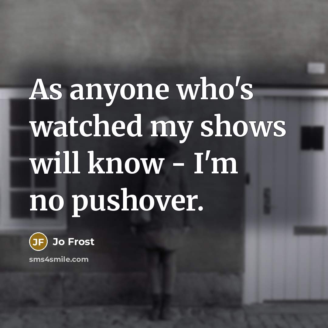 “As anyone who's watched my shows will know - I'm no pushover.” quote by Jo Frost