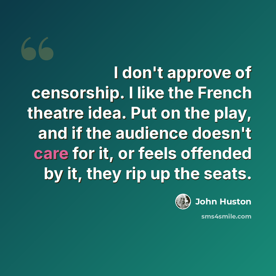 “I don't approve of censorship. I like the French theatre idea. Put on the play, and if the audience doesn't care for it, or feels offended by it, they rip up the seats.” quote by John Huston