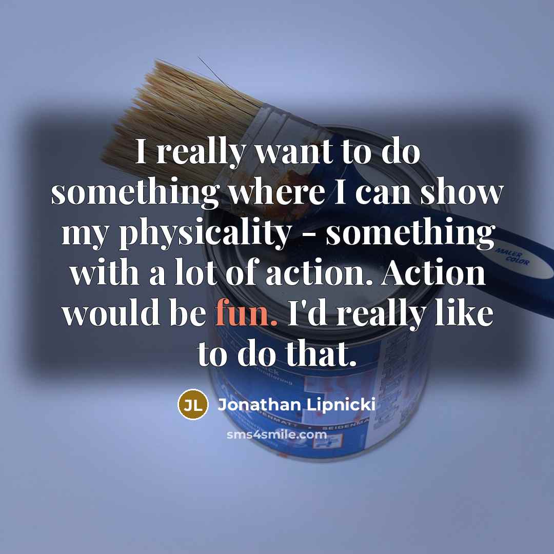 “I really want to do something where I can show my physicality - something with a lot of action. Action would be fun. I'd really like to do that.” quote by Jonathan Lipnicki