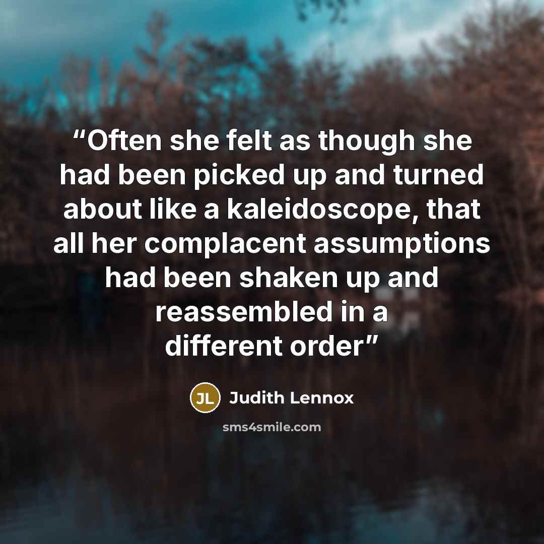 “Often she felt as though she had been picked up and turned about like a kaleidoscope, that all her complacent assumptions had been shaken up and reassembled in a different order” quote by Judith Lennox