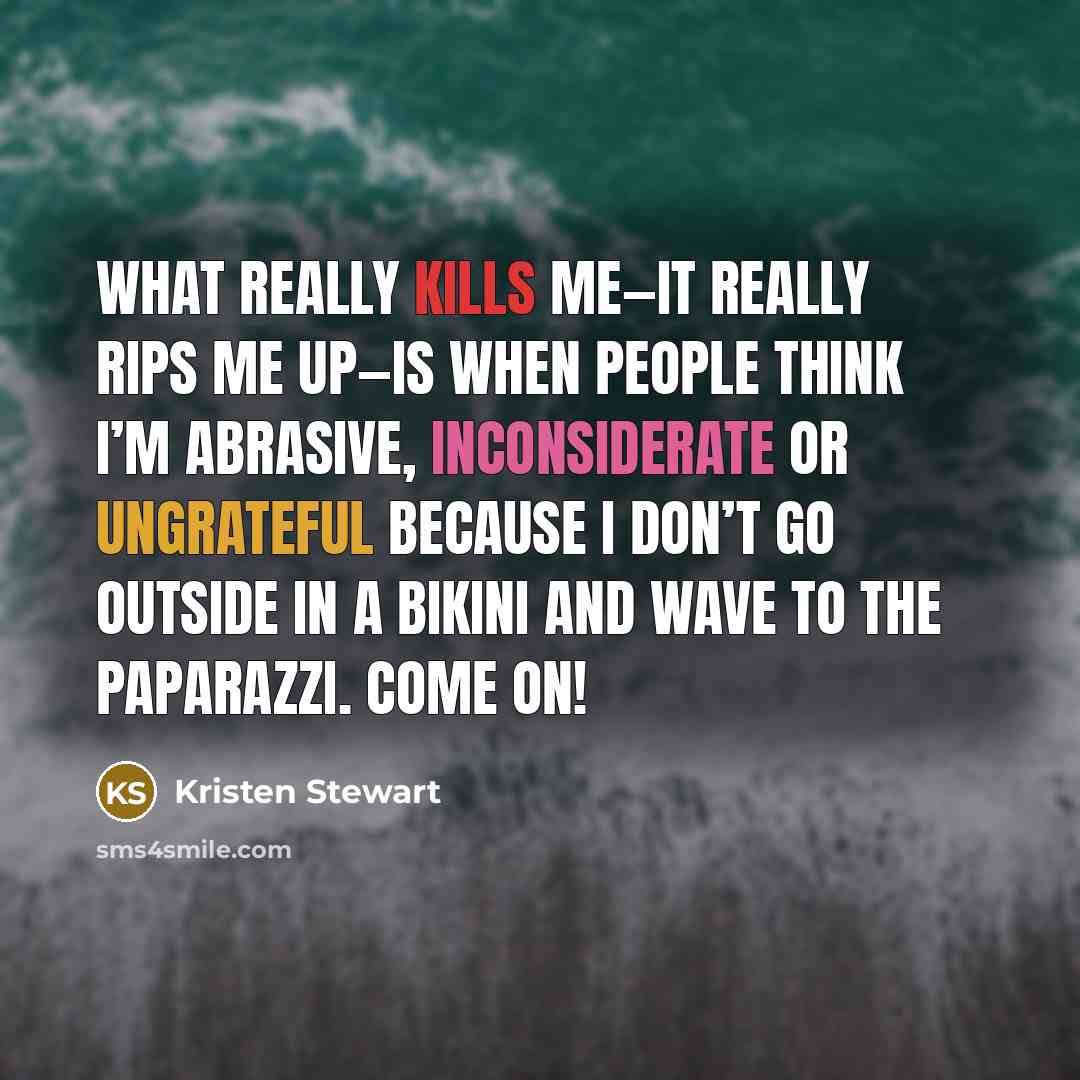 “What really kills me—it really rips me up—is when people think I’m abrasive, inconsiderate or ungrateful because I don’t go outside in a bikini and wave to the paparazzi. Come on!” quote by Kristen Stewart