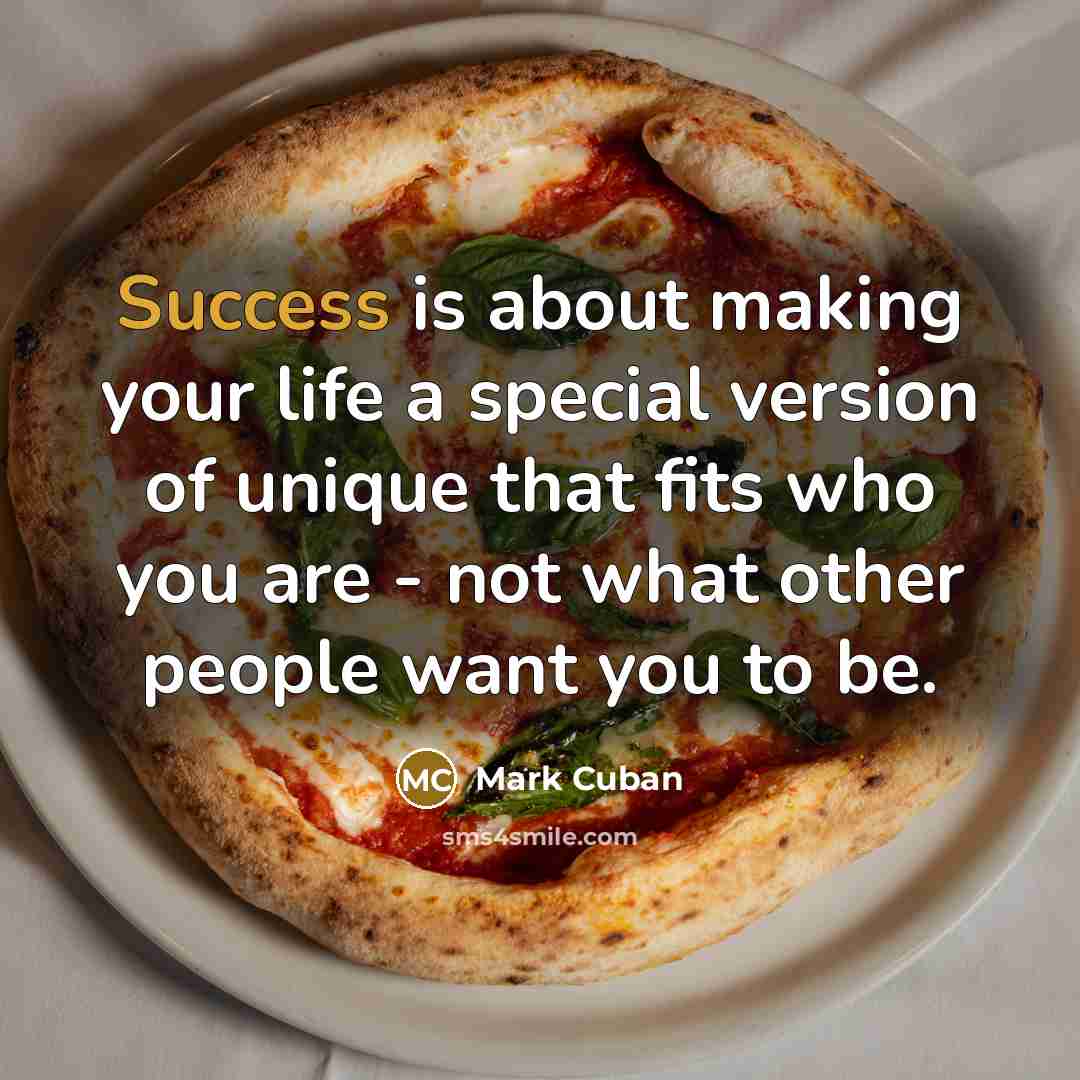 “Success is about making your life a special version of unique that fits who you are - not what other people want you to be.” quote by Mark Cuban