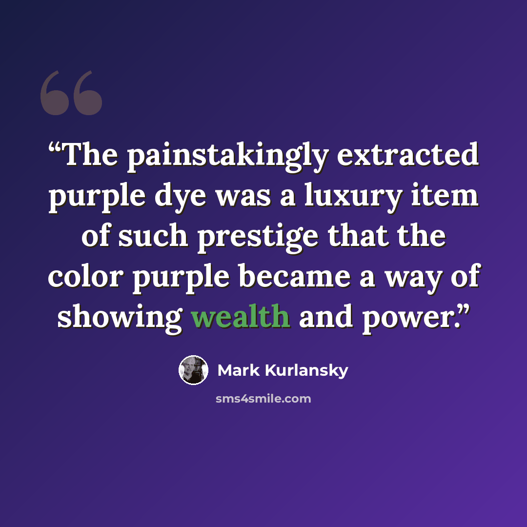 “The painstakingly extracted purple dye was a luxury item of such prestige that the color purple became a way of showing wealth and power.” quote by Mark Kurlansky