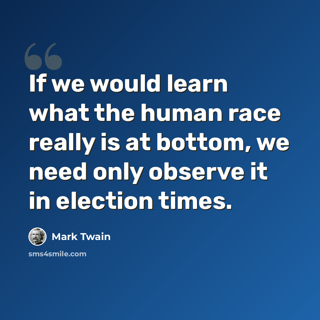 “If we would learn what the human race really is at bottom, we need only observe it in election times.” quote by Mark Twain