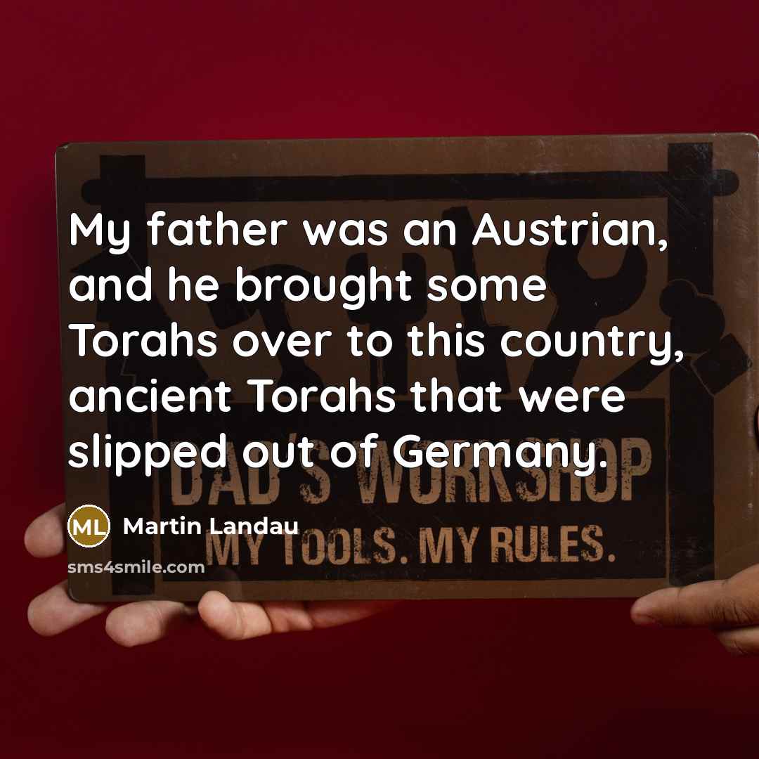 “My father was an Austrian, and he brought some Torahs over to this country, ancient Torahs that were slipped out of Germany.” quote by Martin Landau