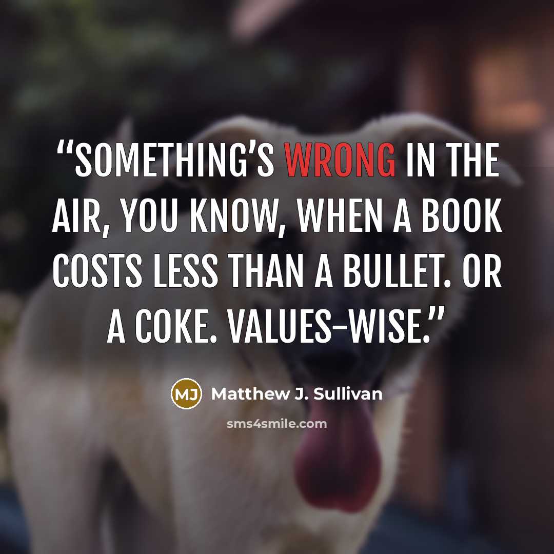 “Something’s wrong in the air, you know, when a book costs less than a bullet. Or a Coke. Values-wise.” quote by Matthew J. Sullivan