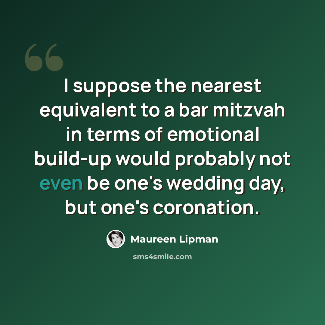 “I suppose the nearest equivalent to a bar mitzvah in terms of emotional build-up would probably not even be one's wedding day, but one's coronation.” quote by Maureen Lipman