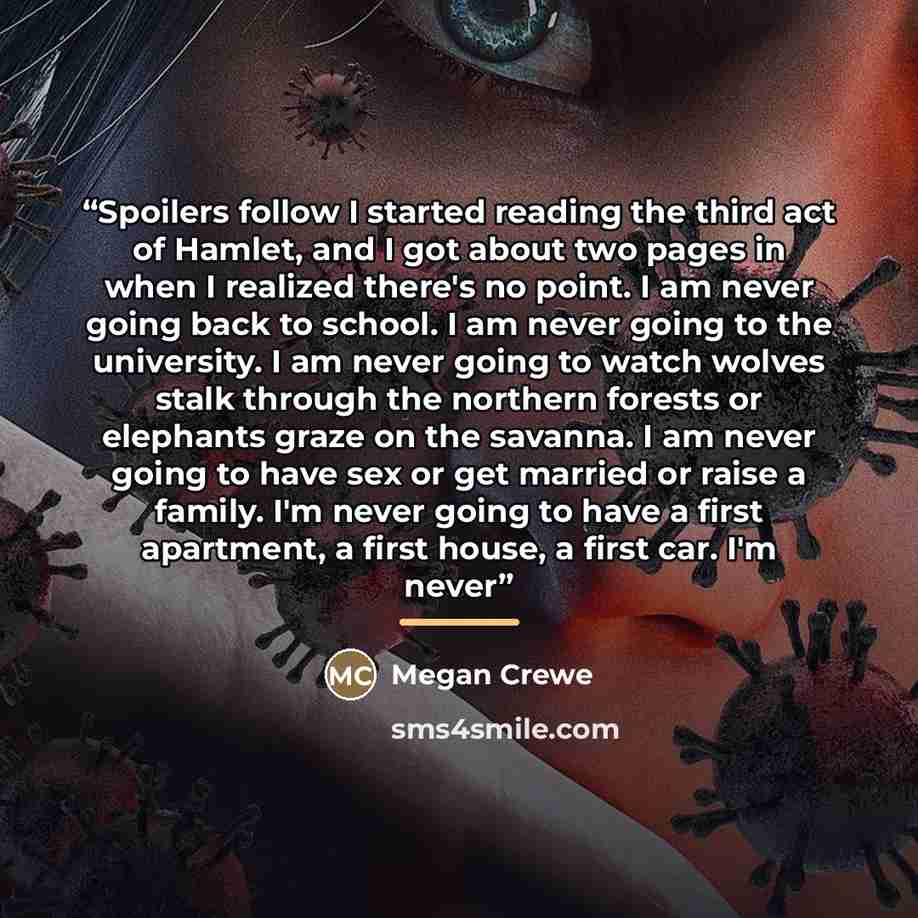 “Spoilers follow I started reading the third act of Hamlet, and I got about two pages in when I realized there's no point. I am never going back to school. I am never going to the university. I am never going to watch wolves stalk through the northern forests or elephants graze on the savanna. I am…” quote by Megan Crewe