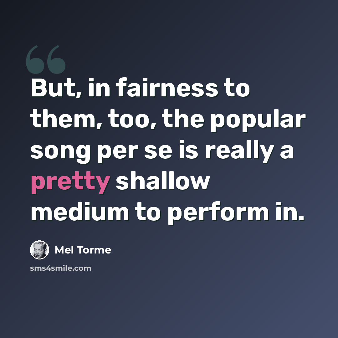 “But, in fairness to them, too, the popular song per se is really a pretty shallow medium to perform in.” quote by Mel Torme