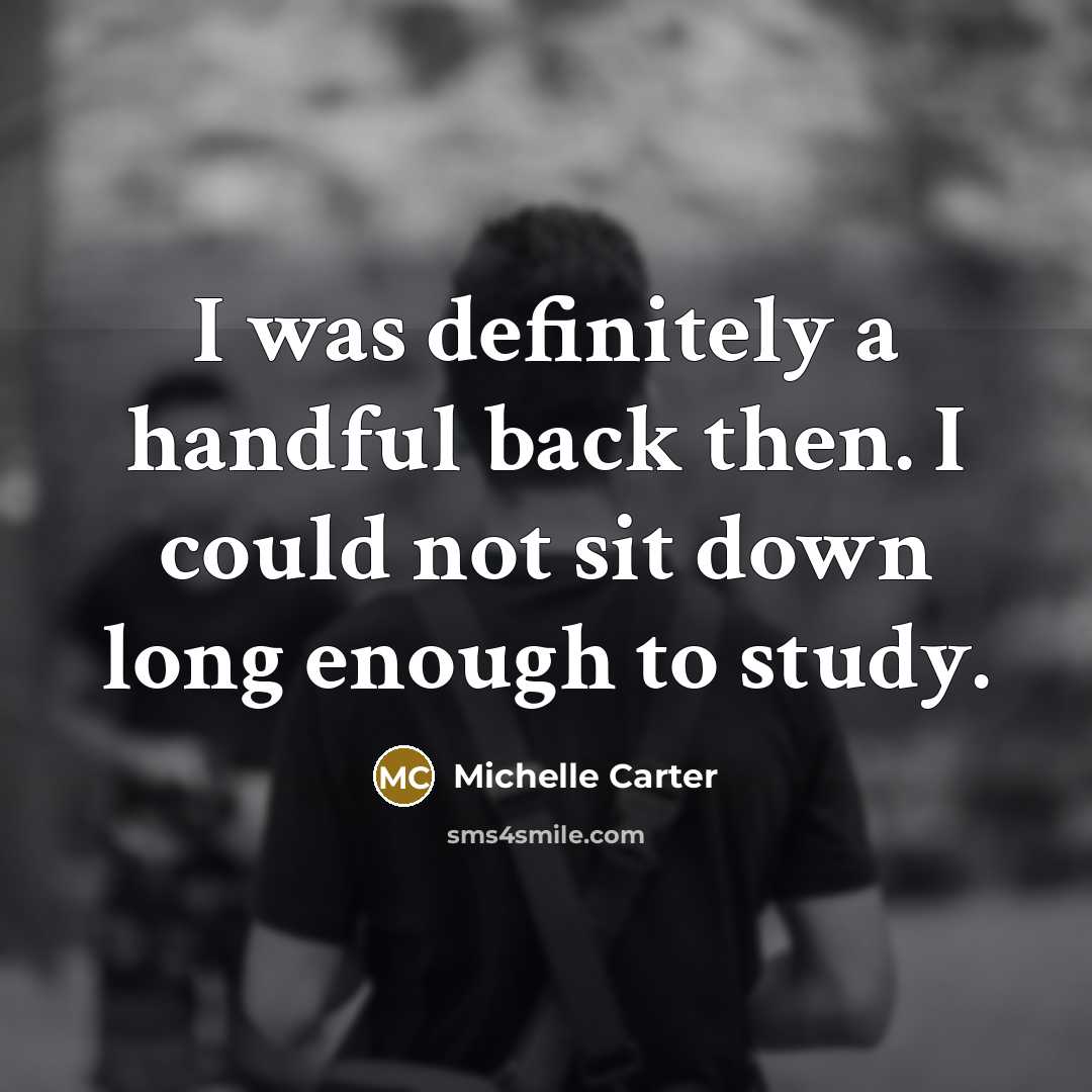 “I was definitely a handful back then. I could not sit down long enough to study.” quote by Michelle Carter