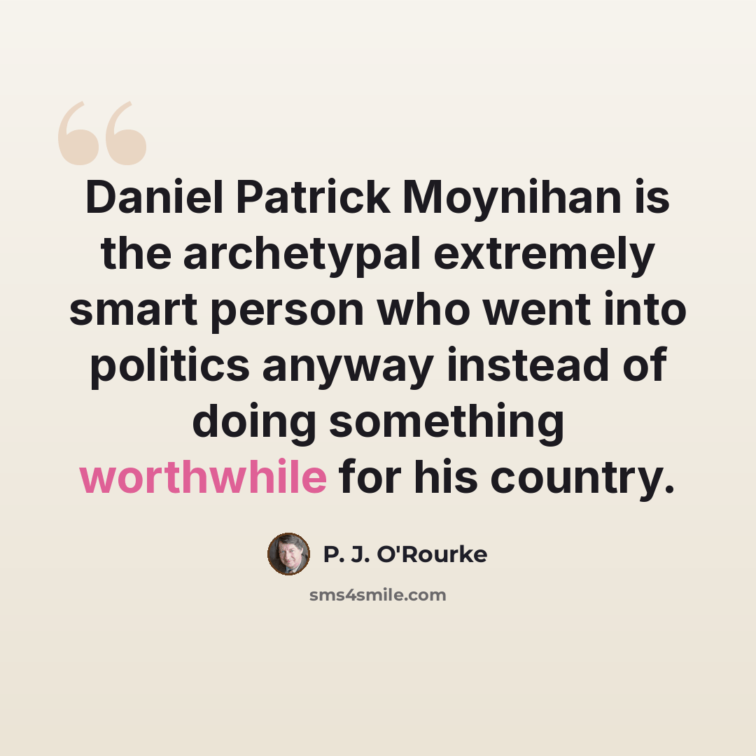 “Daniel Patrick Moynihan is the archetypal extremely smart person who went into politics anyway instead of doing something worthwhile for his country.” quote by P. J. O'Rourke