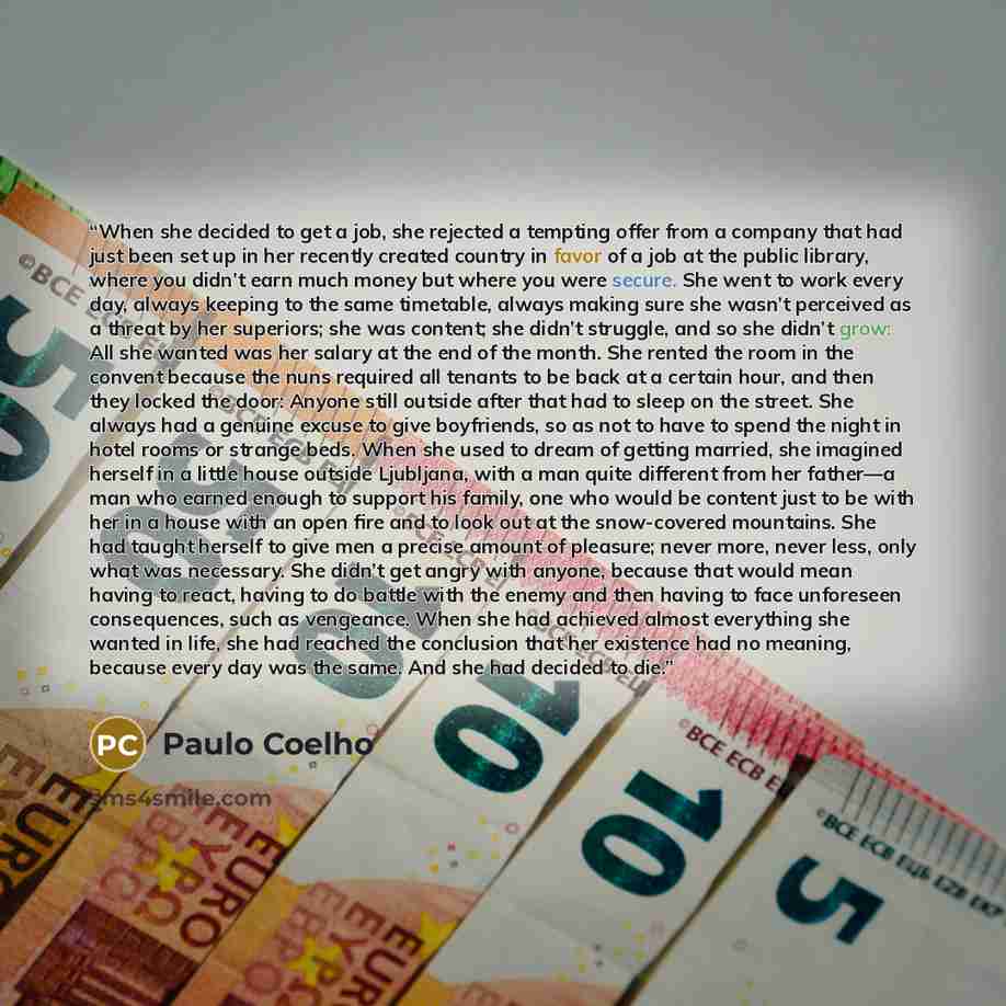 “When she decided to get a job, she rejected a tempting offer from a company that had just been set up in her recently created country in favor of a job at the public library, where you didn’t earn much money but where you were secure. She went to work every day, always keeping to the same…” quote by Paulo Coelho