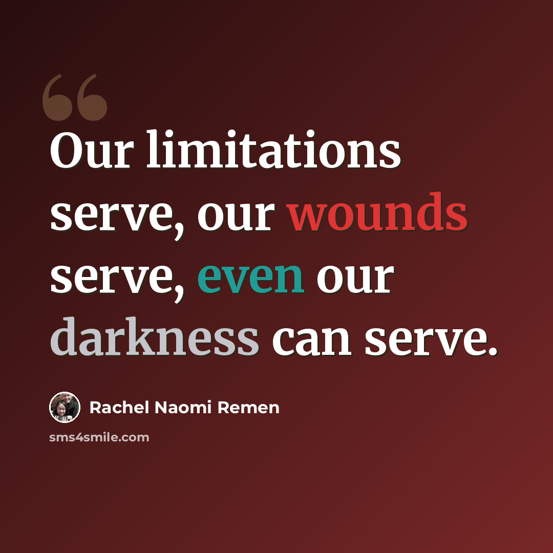 “Our limitations serve, our wounds serve, even our darkness can serve.” quote by Rachel Naomi Remen
