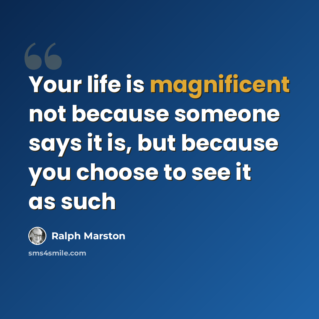 “Your life is magnificent not because someone says it is, but because you choose to see it as such” quote by Ralph Marston