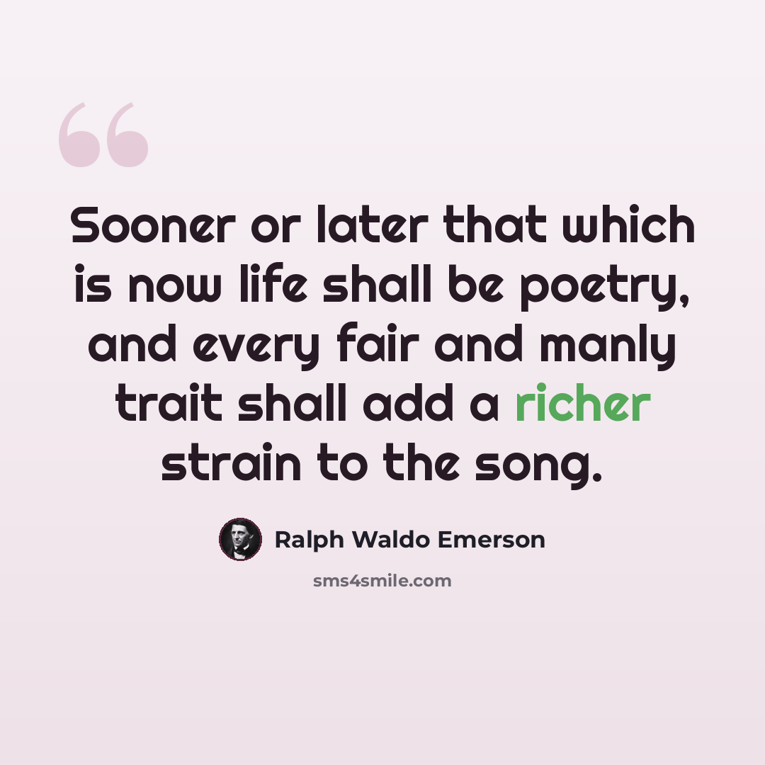 “Sooner or later that which is now life shall be poetry, and every fair and manly trait shall add a richer strain to the song.” quote by Ralph Waldo Emerson