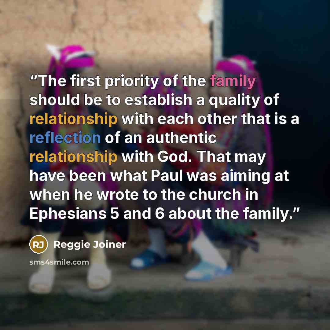 “The first priority of the family should be to establish a quality of relationship with each other that is a reflection of an authentic relationship with God. That may have been what Paul was aiming at when he wrote to the church in Ephesians 5 and 6 about the family.” quote by Reggie Joiner