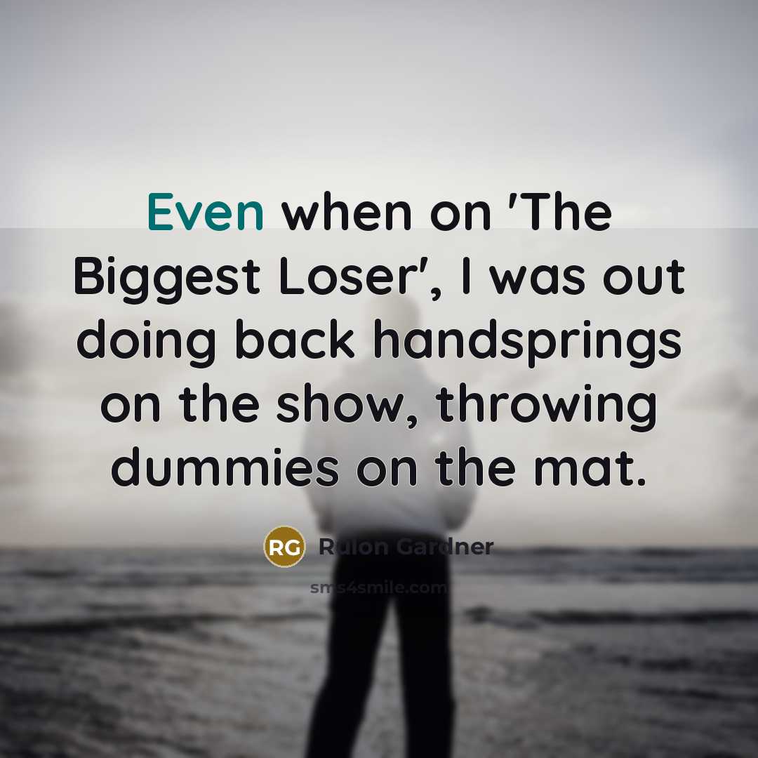 “Even when on 'The Biggest Loser', I was out doing back handsprings on the show, throwing dummies on the mat.” quote by Rulon Gardner