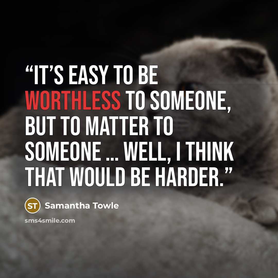 “It’s easy to be worthless to someone, but to matter to someone … well, I think that would be harder.” quote by Samantha Towle