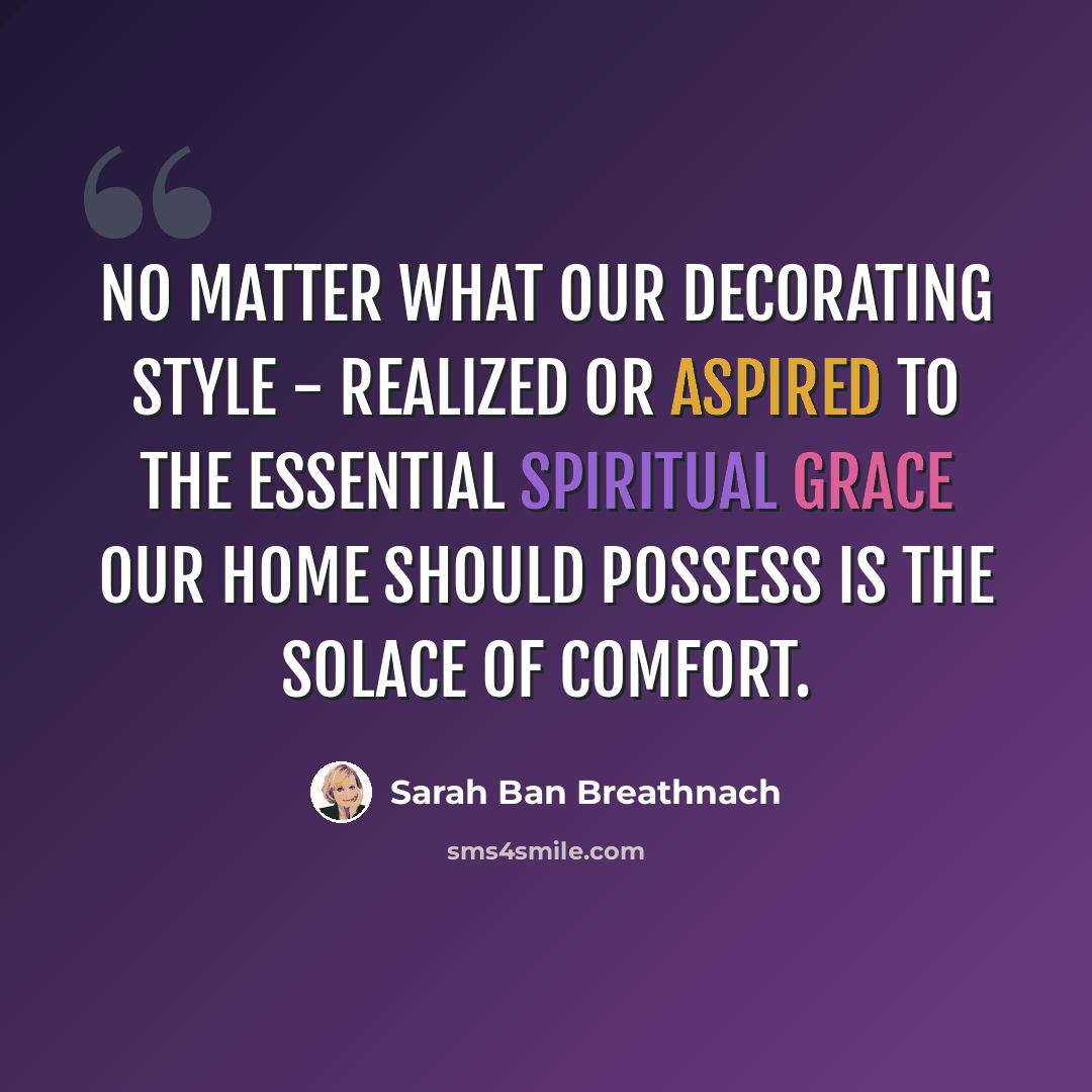 “No matter what our decorating style - realized or aspired to the essential spiritual grace our home should possess is the solace of comfort.” quote by Sarah Ban Breathnach