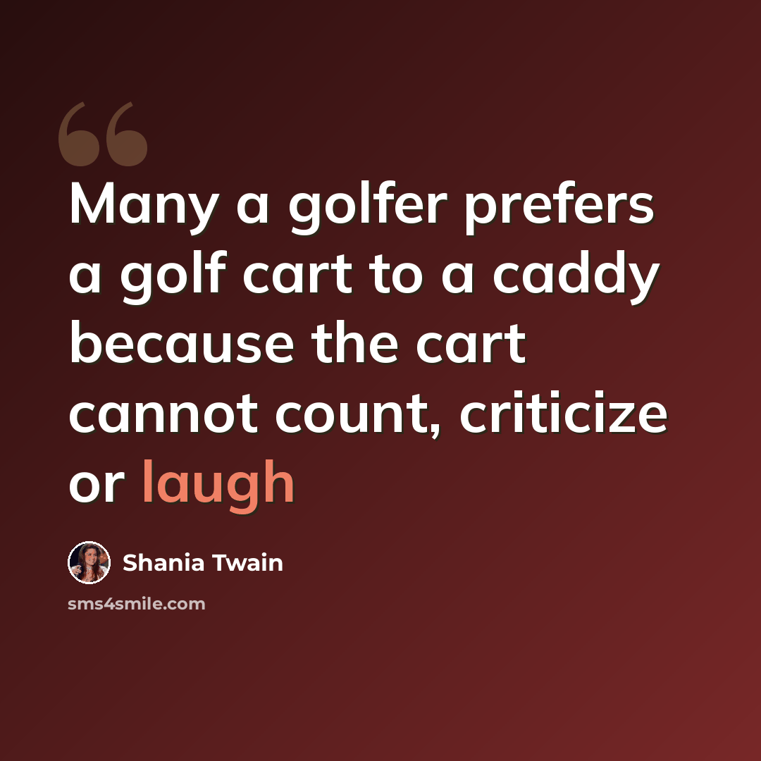 “Many a golfer prefers a golf cart to a caddy because the cart cannot count, criticize or laugh” quote by Shania Twain