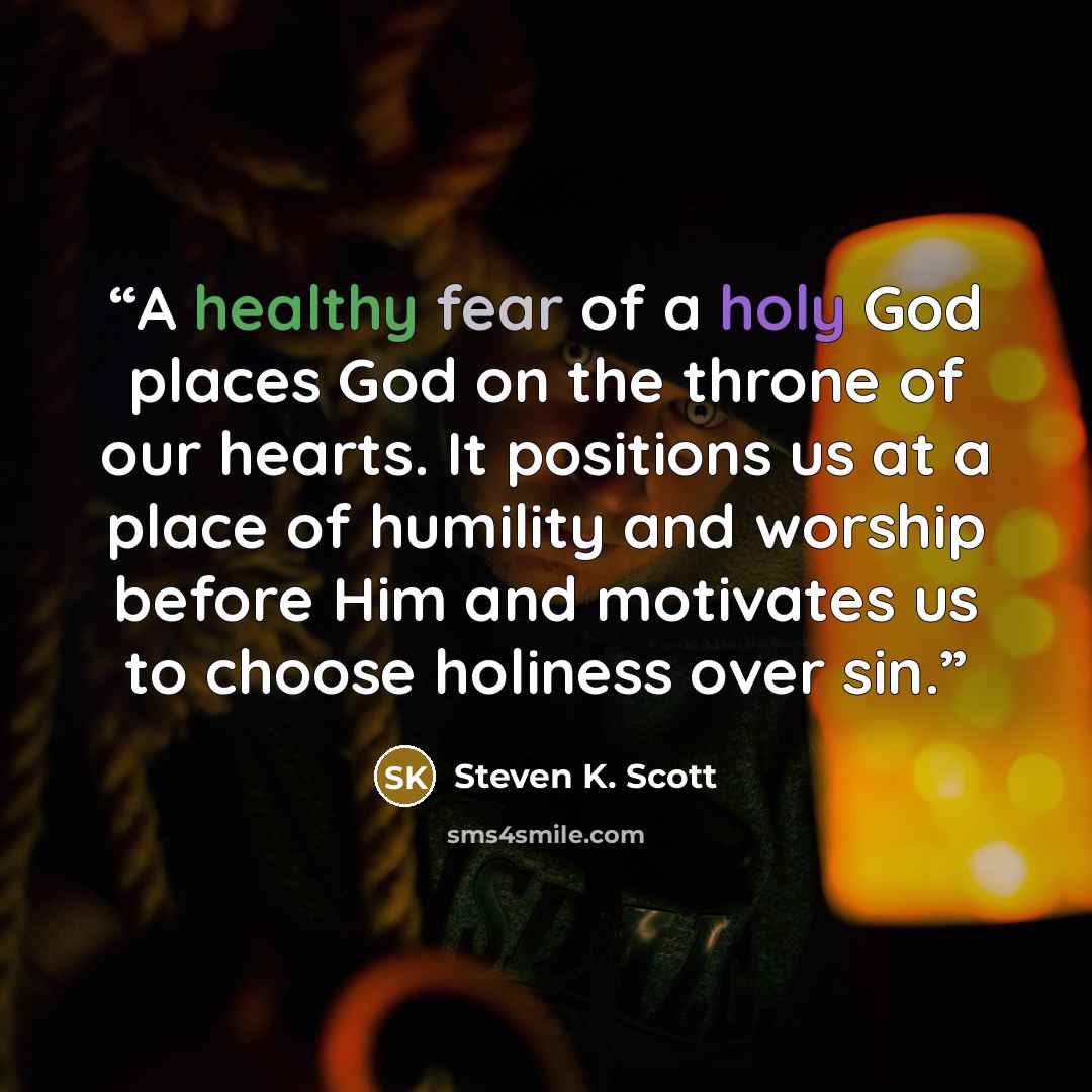 “A healthy fear of a holy God places God on the throne of our hearts. It positions us at a place of humility and worship before Him and motivates us to choose holiness over sin.” quote by Steven K. Scott