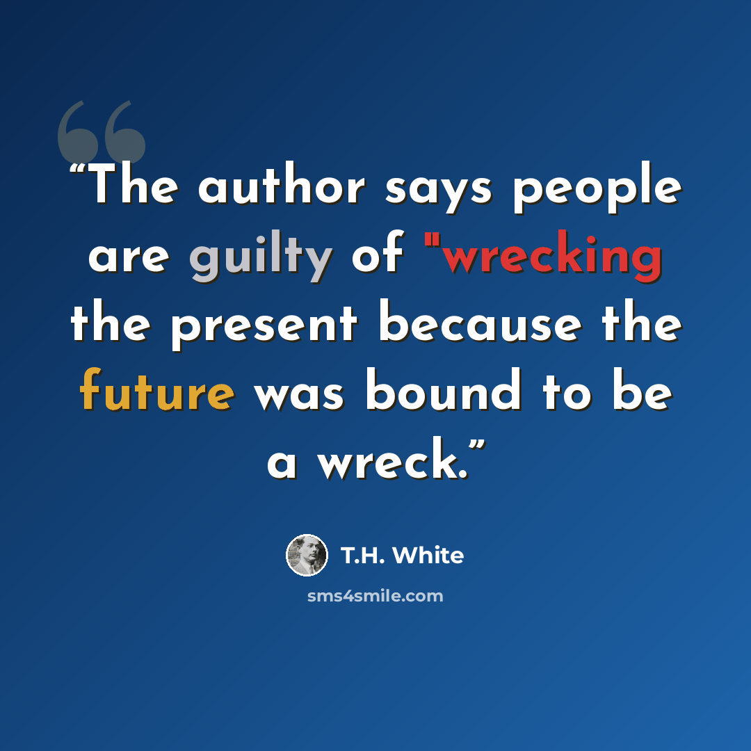 “The author says people are guilty of "wrecking the present because the future was bound to be a wreck.” quote by T.H. White