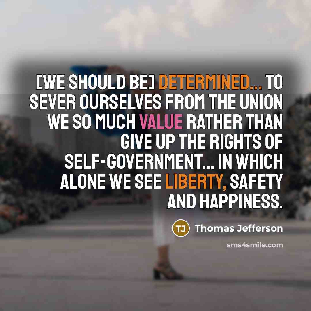 “[We should be] determined... to sever ourselves from the union we so much value rather than give up the rights of self-government... in which alone we see liberty, safety and happiness.” quote by Thomas Jefferson