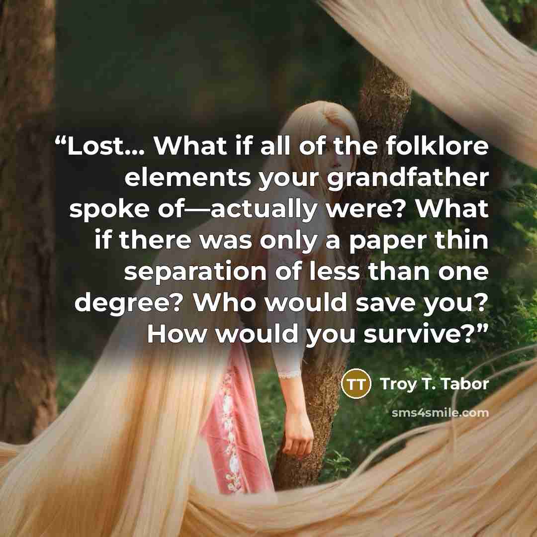 “Lost… What if all of the folklore elements your grandfather spoke of—actually were? What if there was only a paper thin separation of less than one degree? Who would save you? How would you survive?” quote by Troy T. Tabor