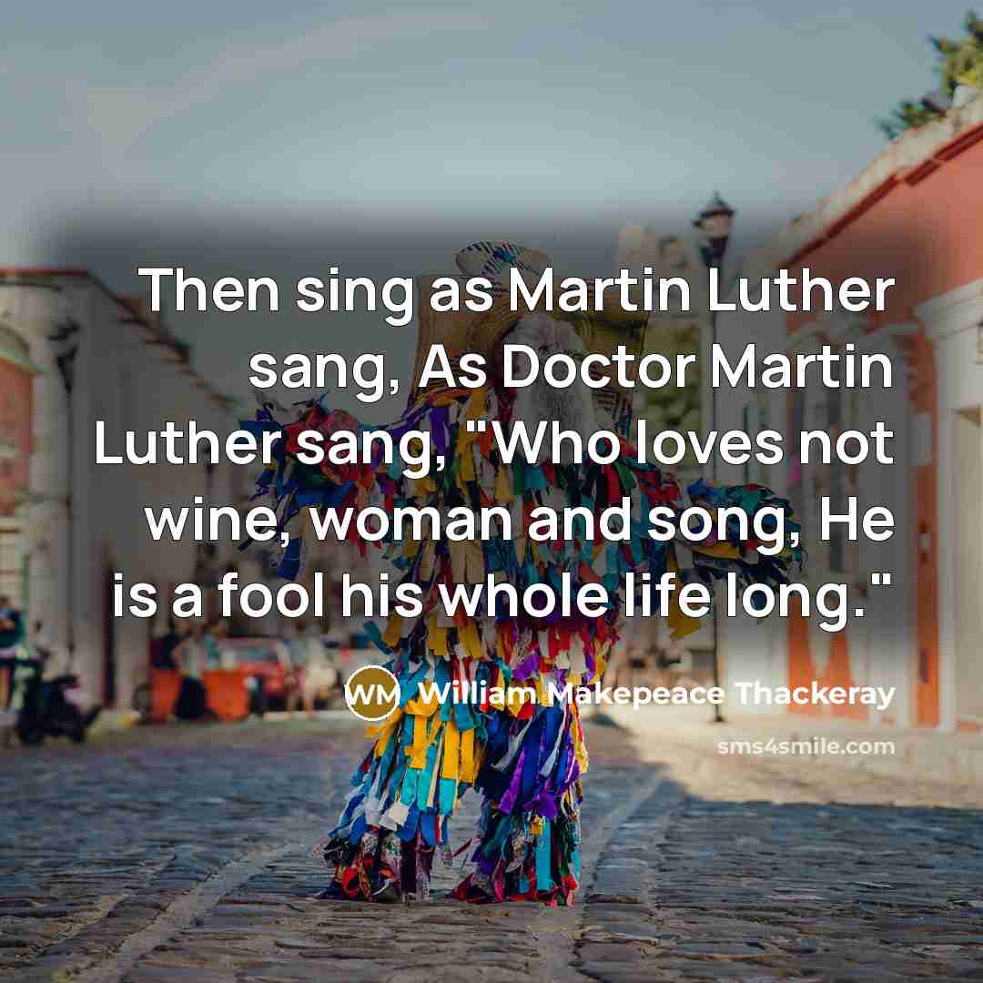 “Then sing as Martin Luther sang, As Doctor Martin Luther sang, "Who loves not wine, woman and song, He is a fool his whole life long."” quote by William Makepeace Thackeray
