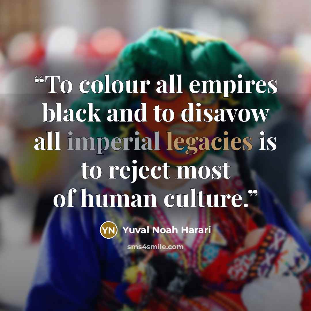 “To colour all empires black and to disavow all imperial legacies is to reject most of human culture.” quote by Yuval Noah Harari
