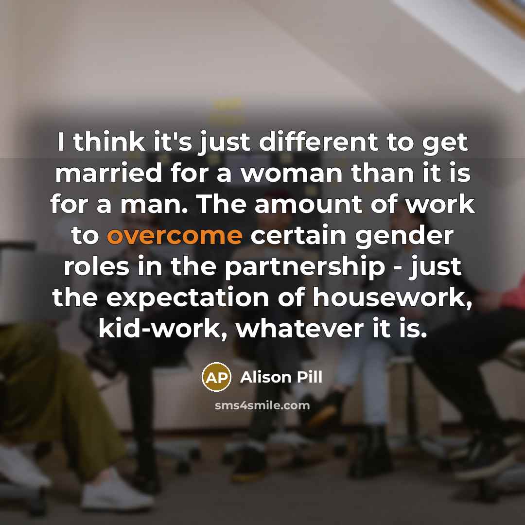 “I think it's just different to get married for a woman than it is for a man. The amount of work to overcome certain gender roles in the partnership - just the expectation of housework, kid-work, whatever it is.” quote by Alison Pill