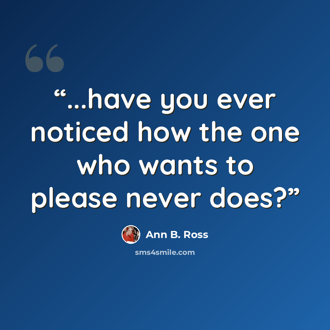 “...have you ever noticed how the one who wants to please never does?” quote by Ann B. Ross