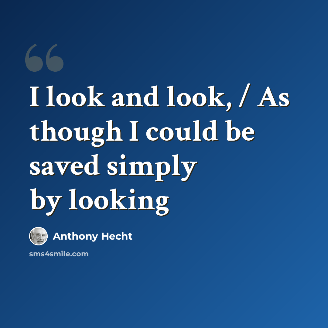 “I look and look, / As though I could be saved simply by looking” quote by Anthony Hecht