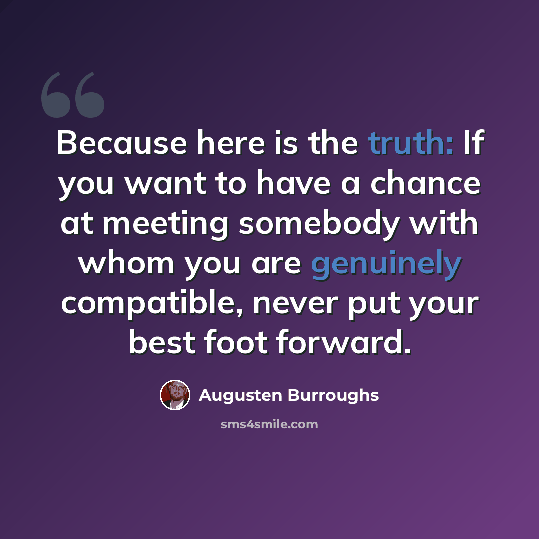 “Because here is the truth: If you want to have a chance at meeting somebody with whom you are genuinely compatible, never put your best foot forward.” quote by Augusten Burroughs