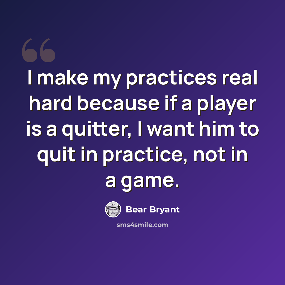 “I make my practices real hard because if a player is a quitter, I want him to quit in practice, not in a game.” quote by Bear Bryant