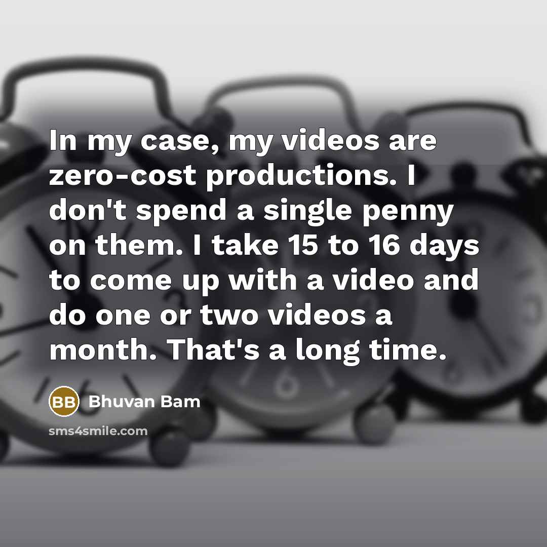 “In my case, my videos are zero-cost productions. I don't spend a single penny on them. I take 15 to 16 days to come up with a video and do one or two videos a month. That's a long time.” quote by Bhuvan Bam