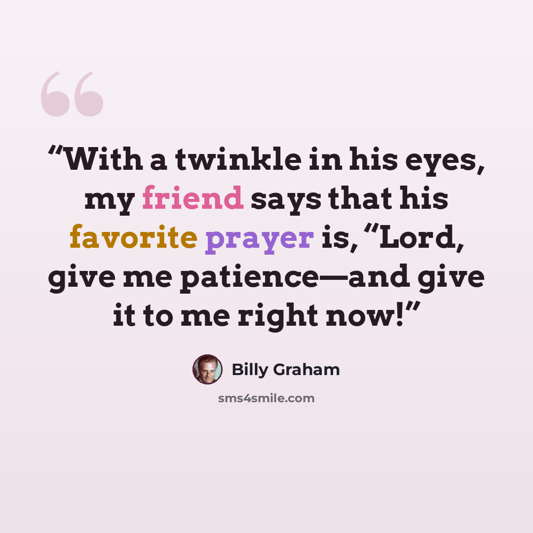 “With a twinkle in his eyes, my friend says that his favorite prayer is, “Lord, give me patience—and give it to me right now!” quote by Billy Graham