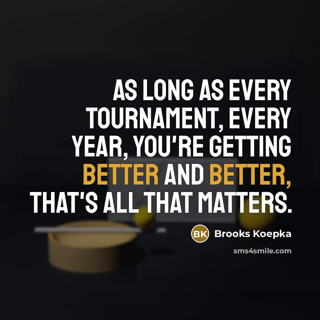 “As long as every tournament, every year, you're getting better and better, that's all that matters.” quote by Brooks Koepka