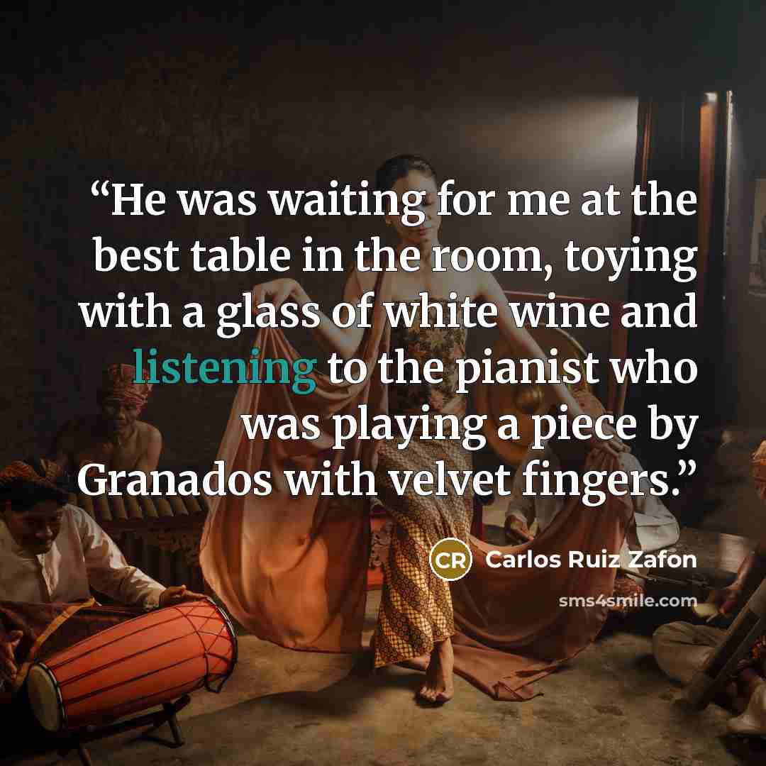 “He was waiting for me at the best table in the room, toying with a glass of white wine and listening to the pianist who was playing a piece by Granados with velvet fingers.” quote by Carlos Ruiz Zafón
