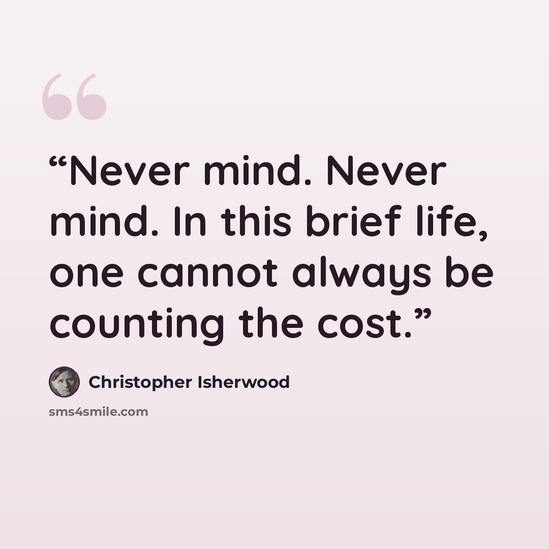 “Never mind. Never mind. In this brief life, one cannot always be counting the cost.” quote by Christopher Isherwood