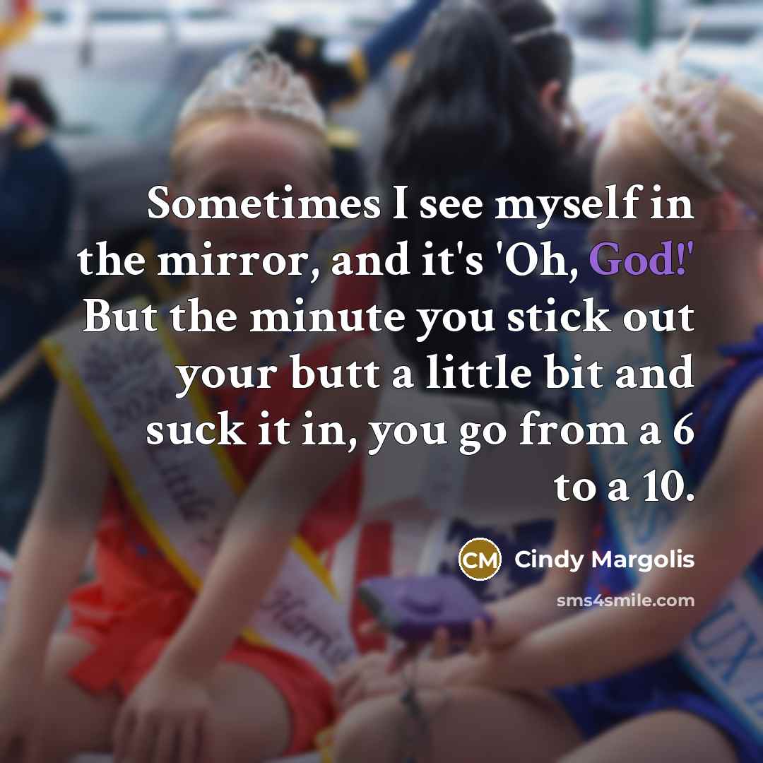 “Sometimes I see myself in the mirror, and it's 'Oh, God!' But the minute you stick out your butt a little bit and suck it in, you go from a 6 to a 10.” quote by Cindy Margolis