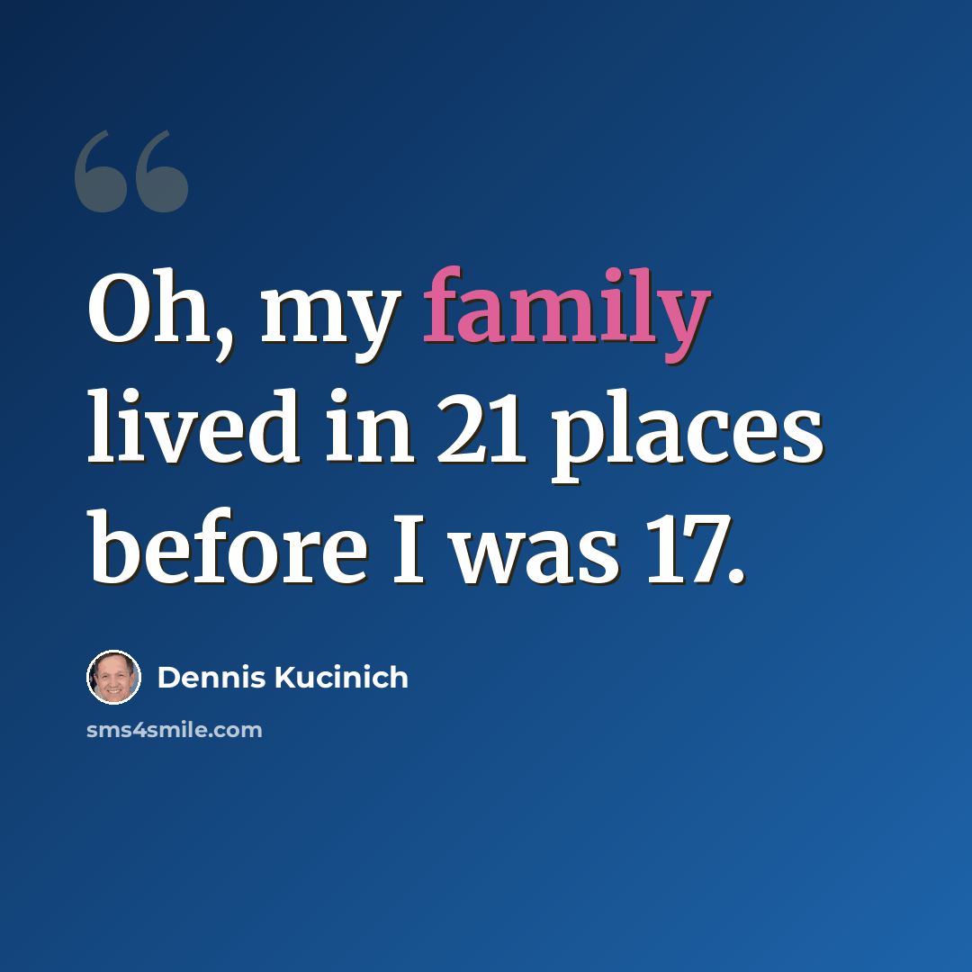 “Oh, my family lived in 21 places before I was 17.” quote by Dennis Kucinich