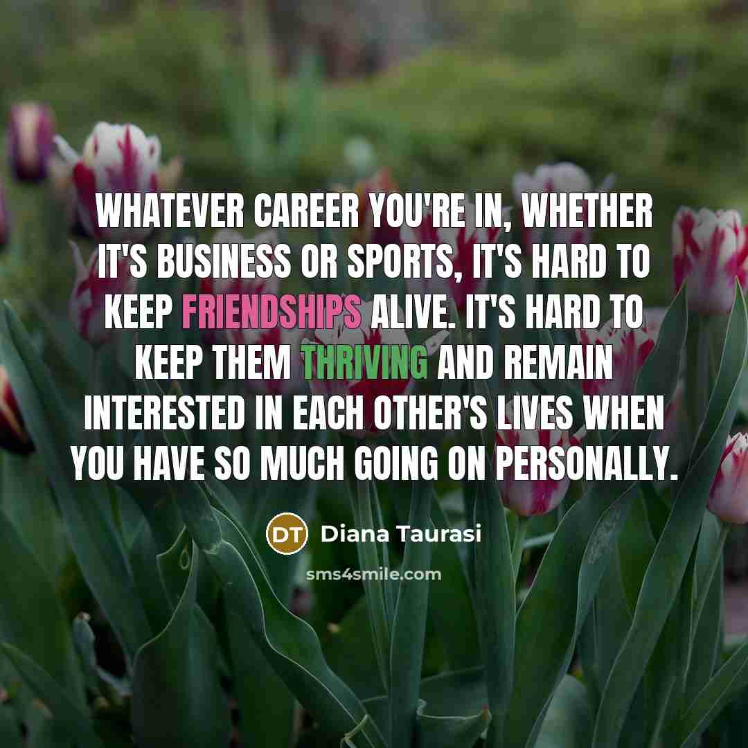 “Whatever career you're in, whether it's business or sports, it's hard to keep friendships alive. It's hard to keep them thriving and remain interested in each other's lives when you have so much going on personally.” quote by Diana Taurasi