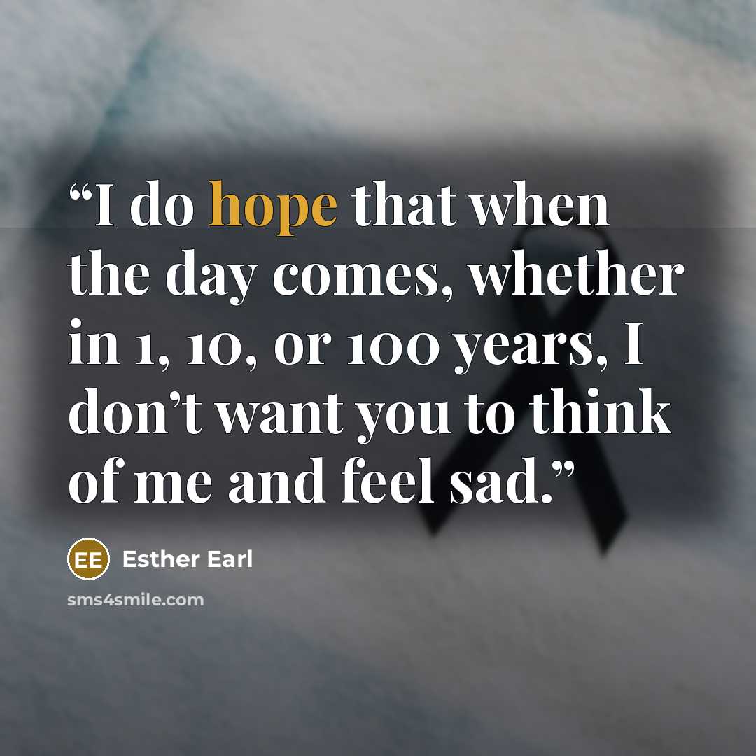 “I do hope that when the day comes, whether in 1, 10, or 100 years, I don’t want you to think of me and feel sad.” quote by Esther Earl