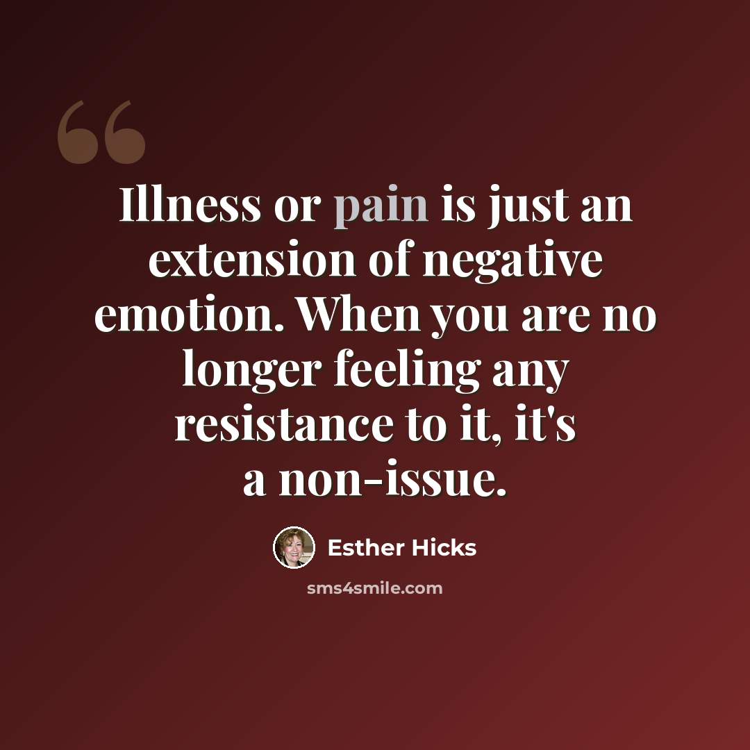 “Illness or pain is just an extension of negative emotion. When you are no longer feeling any resistance to it, it's a non-issue.” quote by Esther Hicks