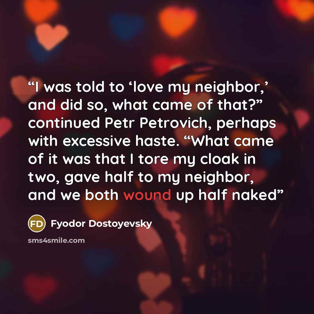 “I was told to ‘love my neighbor,’ and did so, what came of that?” continued Petr Petrovich, perhaps with excessive haste. “What came of it was that I tore my cloak in two, gave half to my neighbor, and we both wound up half naked” quote by Fyodor Dostoyevsky