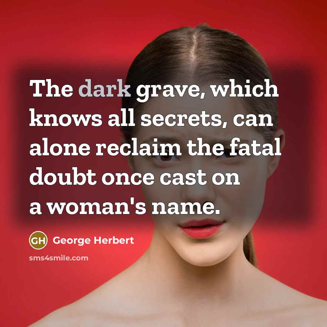 “The dark grave, which knows all secrets, can alone reclaim the fatal doubt once cast on a woman's name.” quote by George Herbert